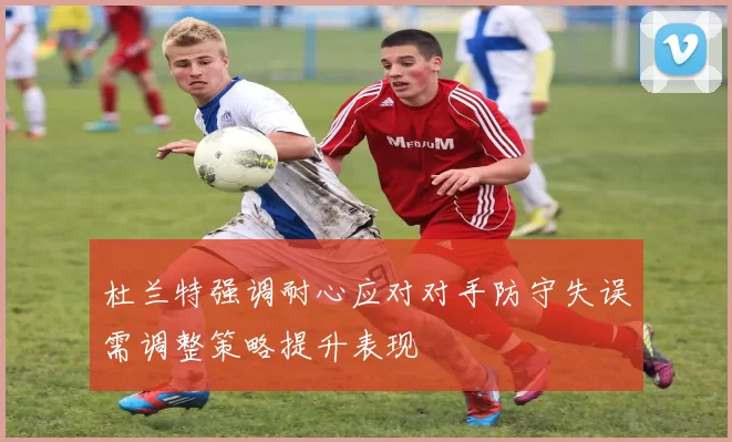 杜兰特强调耐心应对对手防守失误需调整策略提升表现