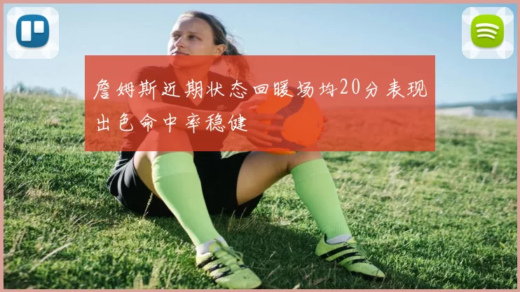詹姆斯近期状态回暖场均20分表现出色命中率稳健