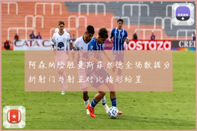阿森纳险胜曼斯菲尔德全场数据分析射门与射正对比精彩纷呈