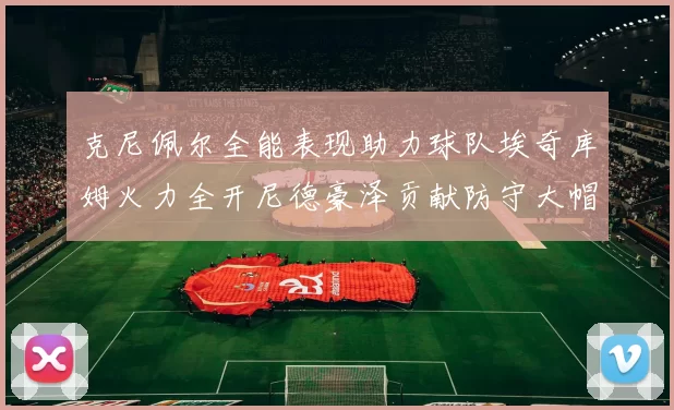 克尼佩尔全能表现助力球队埃奇库姆火力全开尼德豪泽贡献防守大帽