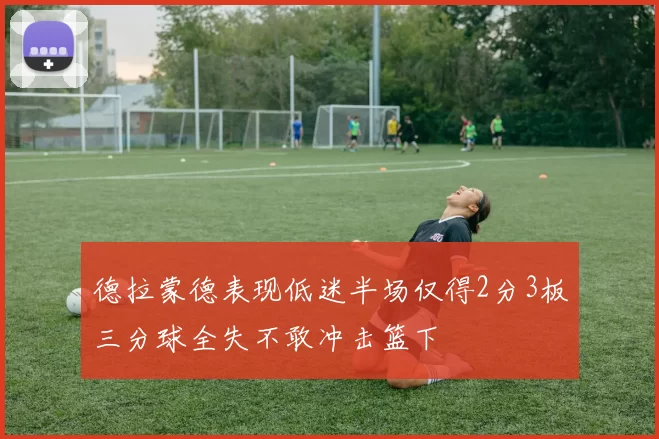 德拉蒙德表现低迷半场仅得2分3板三分球全失不敢冲击篮下