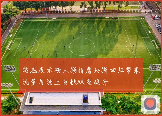 路威表示湖人期待詹姆斯回归带来流量与场上贡献双重提升