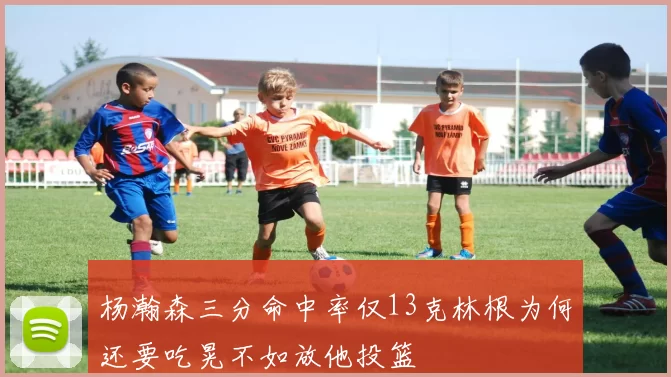 杨瀚森三分命中率仅13克林根为何还要吃晃不如放他投篮