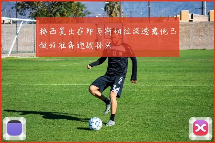 梅西复出在即马斯切拉诺透露他已做好准备迎战孙兴慜