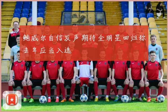 鲍威尔自信发声期待全明星回归称去年应当入选