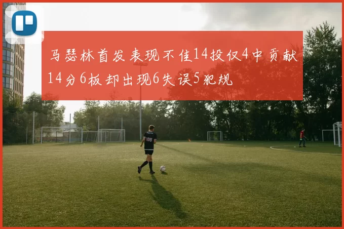 马瑟林首发表现不佳14投仅4中贡献14分6板却出现6失误5犯规