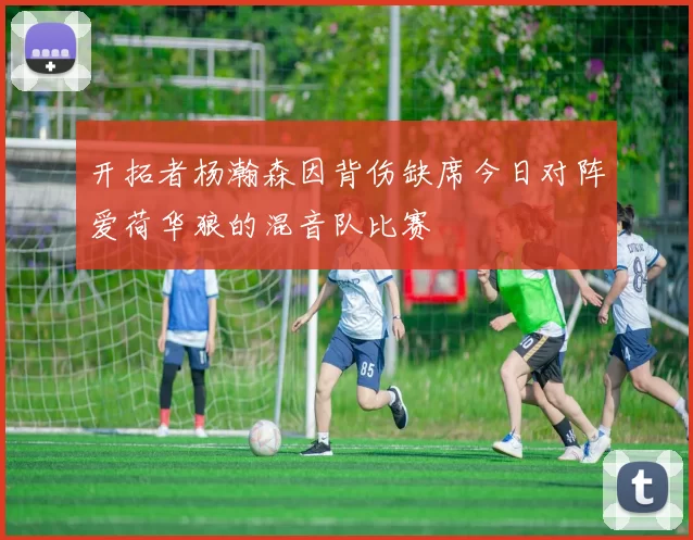 开拓者杨瀚森因背伤缺席今日对阵爱荷华狼的混音队比赛