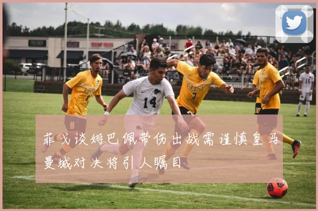 菲戈谈姆巴佩带伤出战需谨慎皇马曼城对决将引人瞩目
