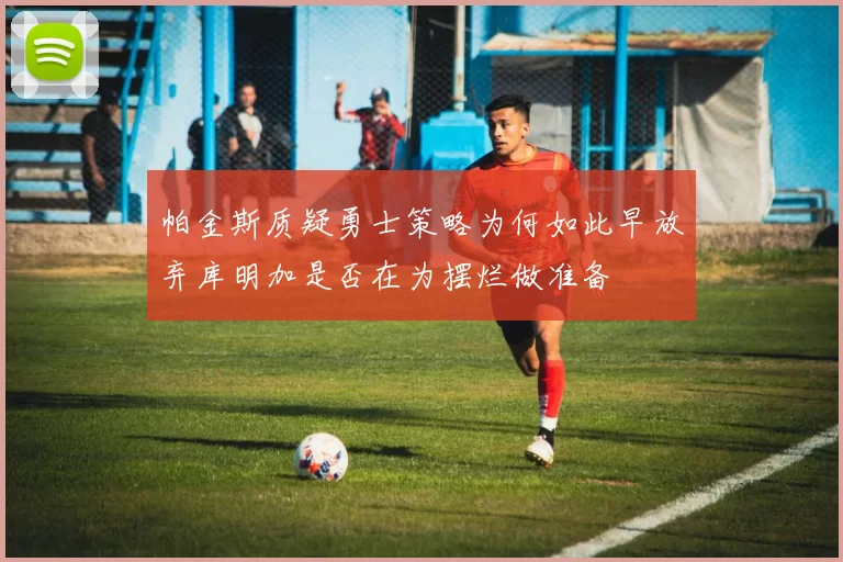 帕金斯质疑勇士策略为何如此早放弃库明加是否在为摆烂做准备