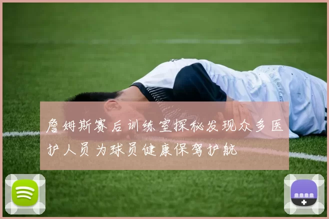 詹姆斯赛后训练室探秘发现众多医护人员为球员健康保驾护航