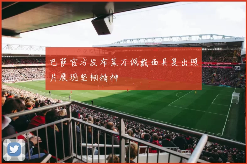 巴萨官方发布莱万佩戴面具复出照片展现坚韧精神