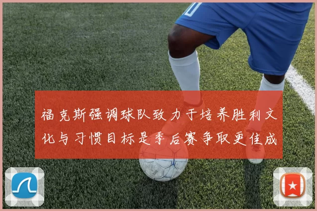 福克斯强调球队致力于培养胜利文化与习惯目标是季后赛争取更佳成绩