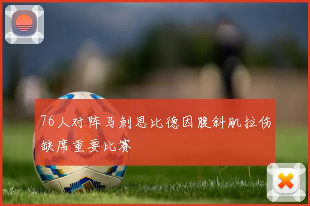 76人对阵马刺恩比德因腹斜肌拉伤缺席重要比赛