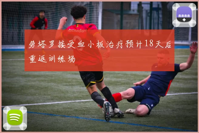 劳塔罗接受血小板治疗预计18天后重返训练场