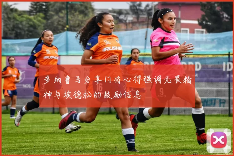 多纳鲁马分享门将心得强调无畏精神与埃德松的鼓励信息