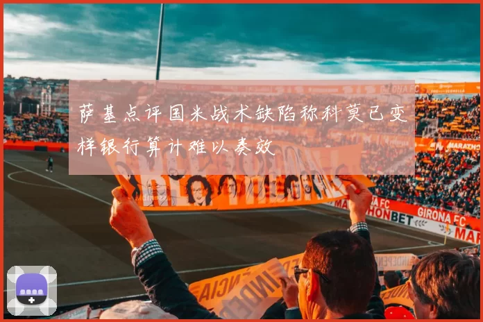 萨基点评国米战术缺陷称科莫已变样银行算计难以奏效