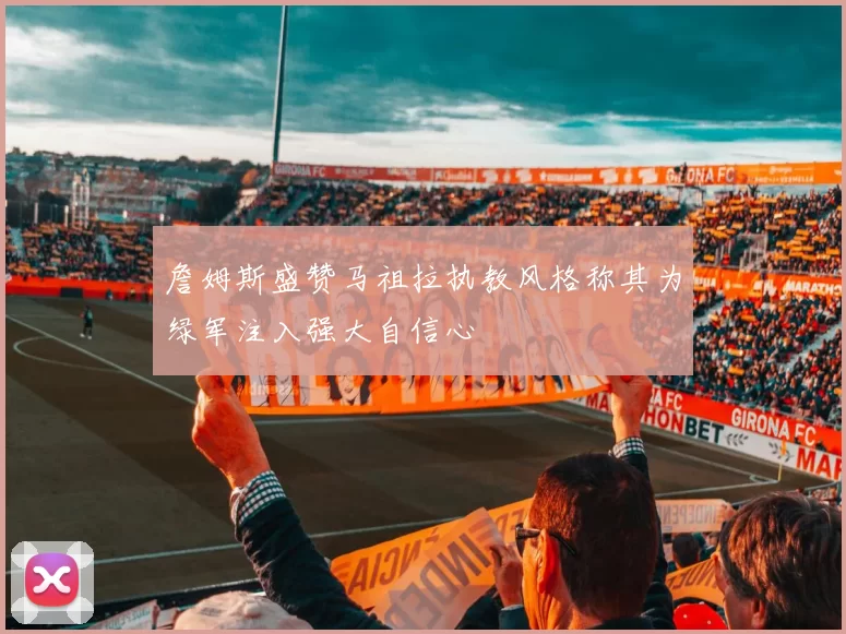 詹姆斯盛赞马祖拉执教风格称其为绿军注入强大自信心