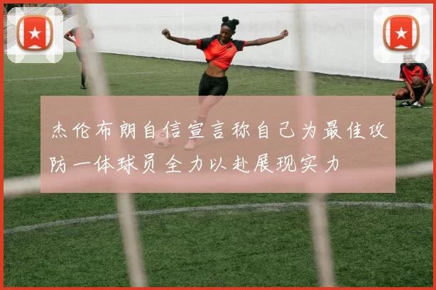 杰伦布朗自信宣言称自己为最佳攻防一体球员全力以赴展现实力