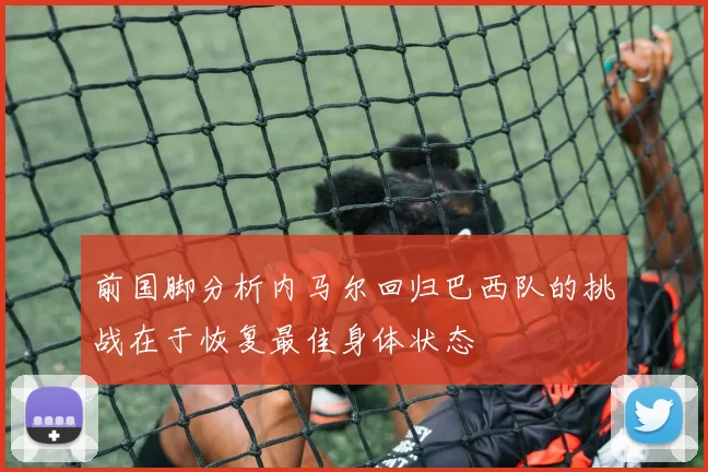 前国脚分析内马尔回归巴西队的挑战在于恢复最佳身体状态