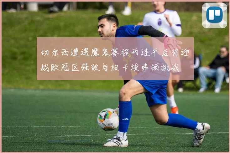 切尔西遭遇魔鬼赛程两连平后将迎战欧冠区强敌与纽卡埃弗顿挑战