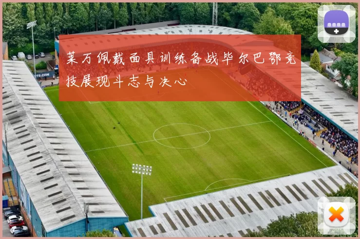莱万佩戴面具训练备战毕尔巴鄂竞技展现斗志与决心