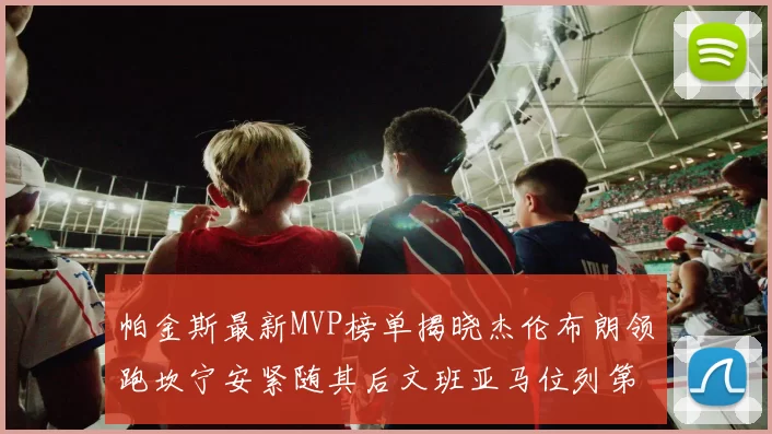 帕金斯最新MVP榜单揭晓杰伦布朗领跑坎宁安紧随其后文班亚马位列第三