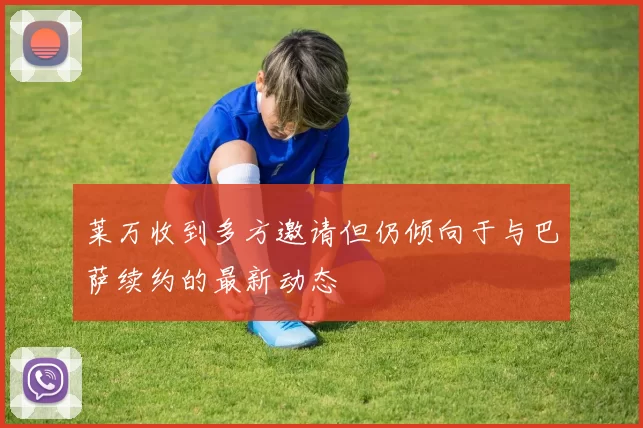 莱万收到多方邀请但仍倾向于与巴萨续约的最新动态